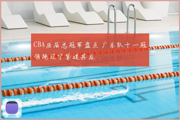 CBA历届总冠军盘点 广东队十一冠领跑辽宁紧追其后
