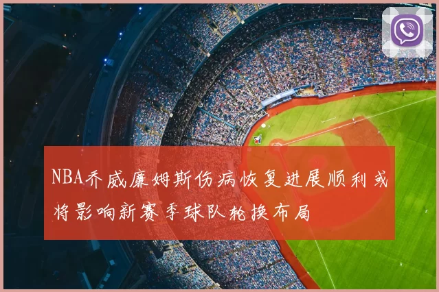 NBA乔威廉姆斯伤病恢复进展顺利或将影响新赛季球队轮换布局