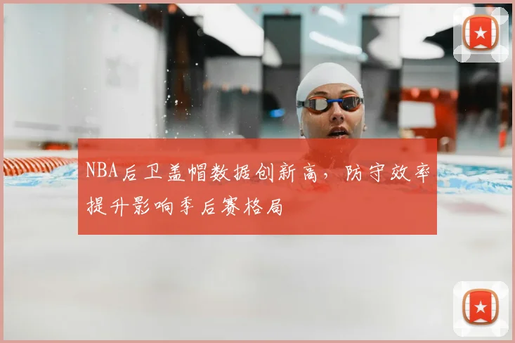 NBA后卫盖帽数据创新高，防守效率提升影响季后赛格局