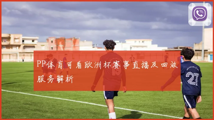 PP体育可看欧洲杯赛事直播及回放服务解析