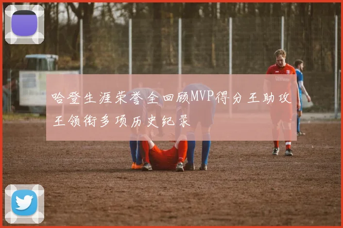 哈登生涯荣誉全回顾MVP得分王助攻王领衔多项历史纪录