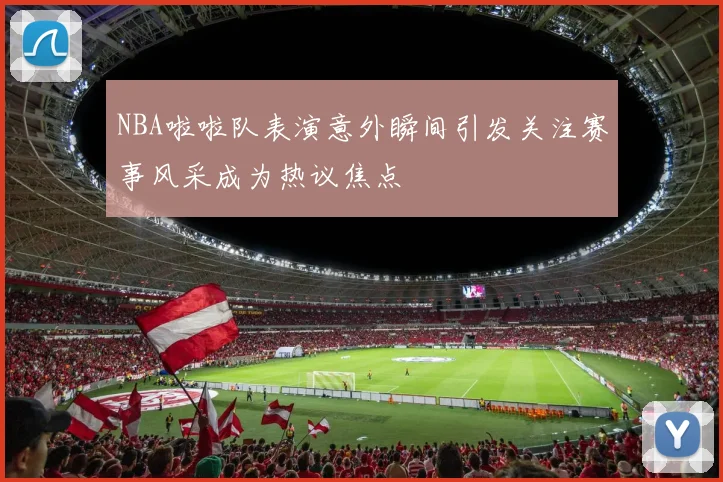 NBA啦啦队表演意外瞬间引发关注赛事风采成为热议焦点