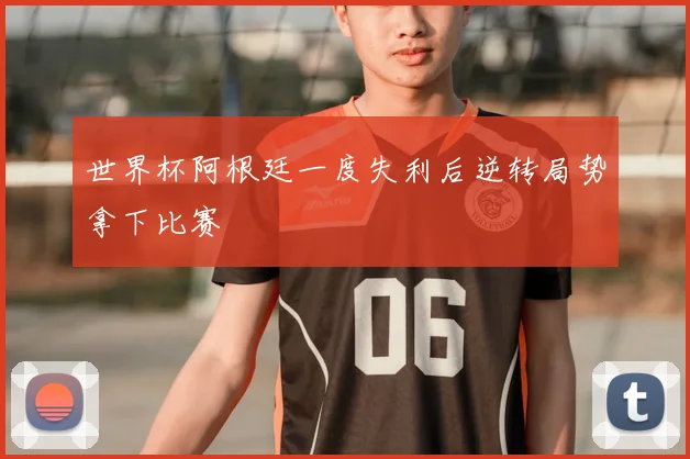 世界杯阿根廷一度失利后逆转局势拿下比赛