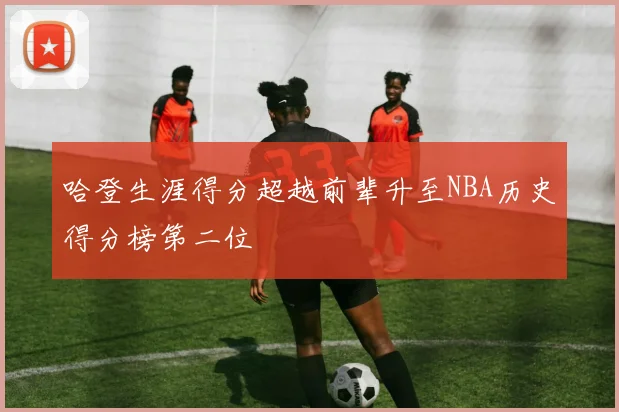 哈登生涯得分超越前辈升至NBA历史得分榜第二位