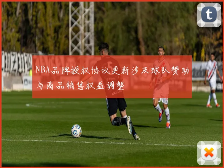 NBA品牌授权协议更新涉及球队赞助与商品销售权益调整