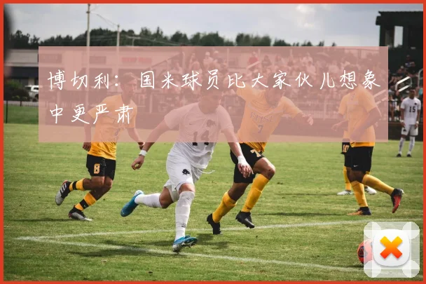 博切利：国米球员比大家伙儿想象中更严肃