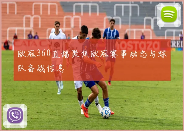 欧冠360直播聚焦欧冠赛事动态与球队备战信息