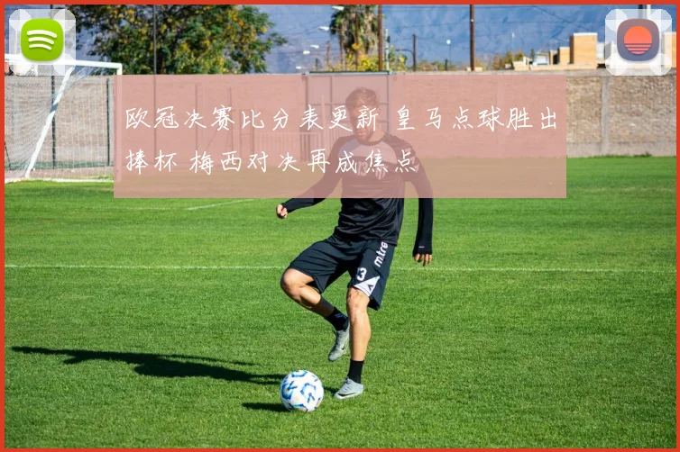 欧冠决赛比分表更新 皇马点球胜出捧杯 梅西对决再成焦点