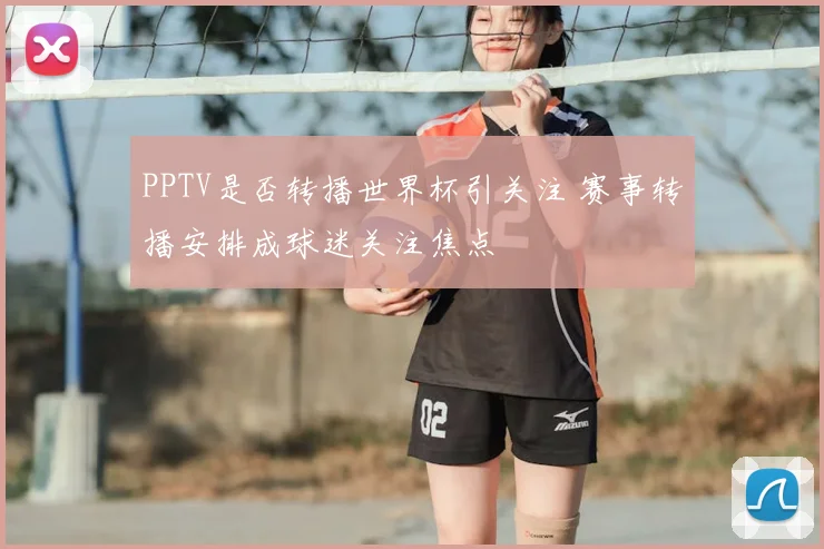 PPTV是否转播世界杯引关注 赛事转播安排成球迷关注焦点