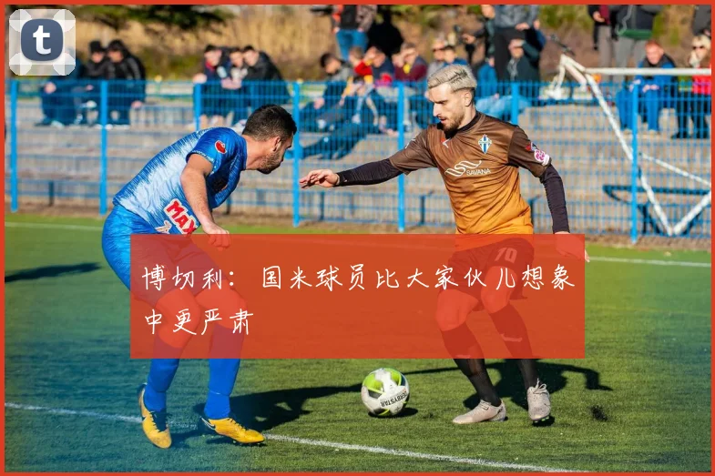 博切利：国米球员比大家伙儿想象中更严肃