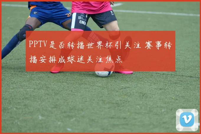 PPTV是否转播世界杯引关注 赛事转播安排成球迷关注焦点