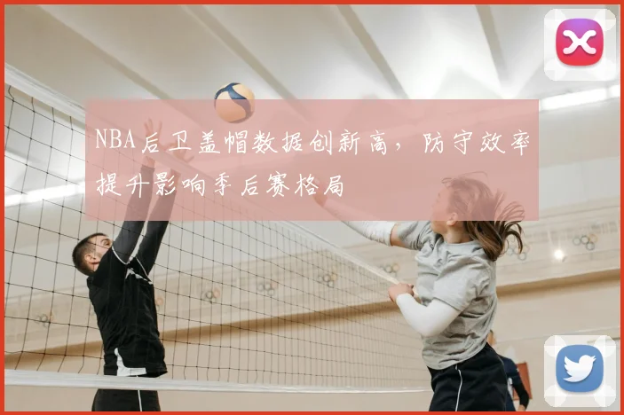 NBA后卫盖帽数据创新高，防守效率提升影响季后赛格局