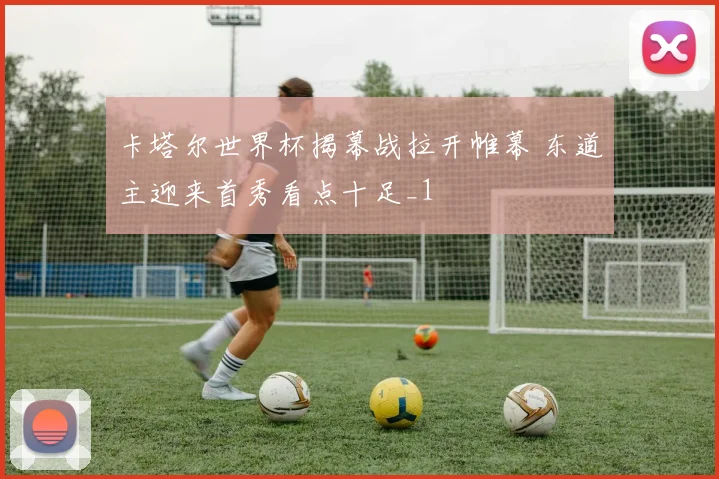 卡塔尔世界杯揭幕战拉开帷幕 东道主迎来首秀看点十足_1