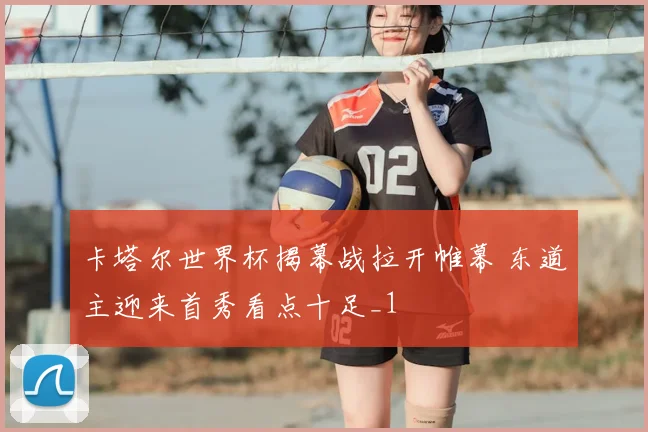 卡塔尔世界杯揭幕战拉开帷幕 东道主迎来首秀看点十足_1