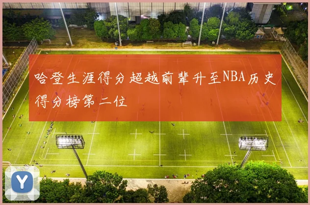 哈登生涯得分超越前辈升至NBA历史得分榜第二位