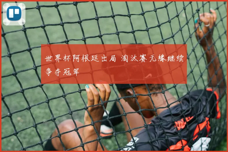 世界杯阿根廷出局 淘汰赛无缘继续争夺冠军