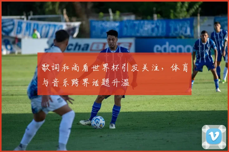 歌词和尚看世界杯引发关注,体育与音乐跨界话题升温
