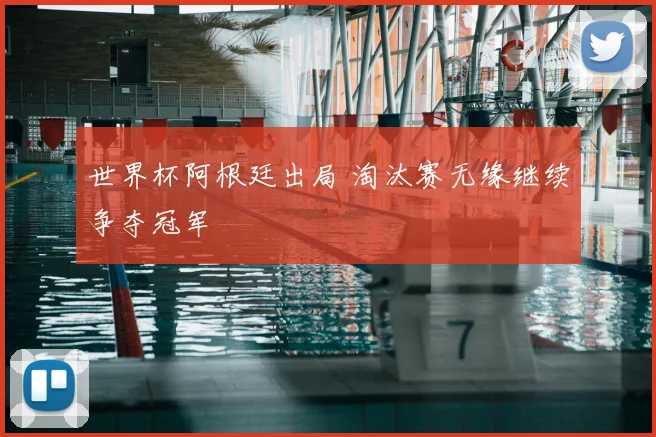 世界杯阿根廷出局 淘汰赛无缘继续争夺冠军