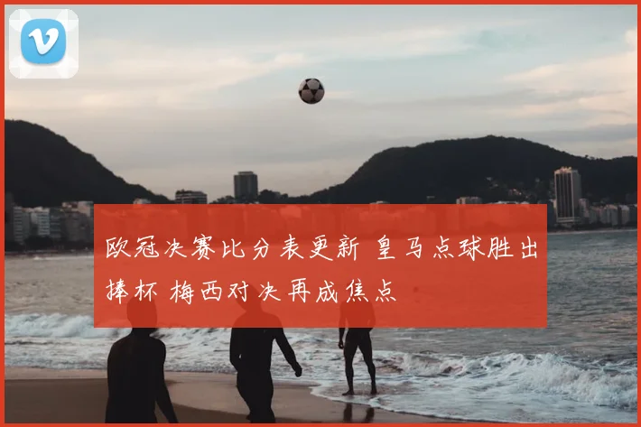 欧冠决赛比分表更新 皇马点球胜出捧杯 梅西对决再成焦点